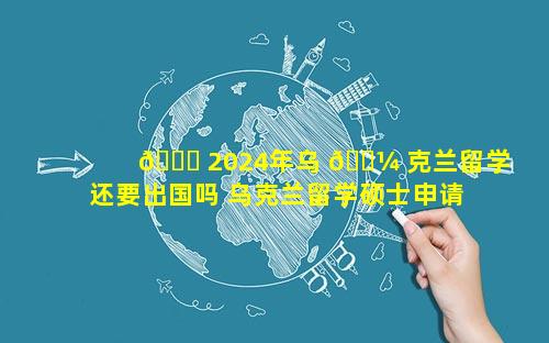 🐝 2024年乌 🐼 克兰留学还要出国吗 乌克兰留学硕士申请条件